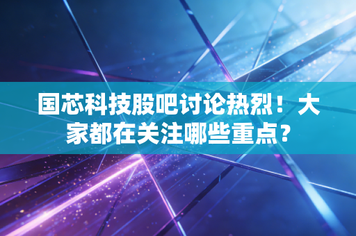 国芯科技股吧讨论热烈!大家都在关注哪些重点?