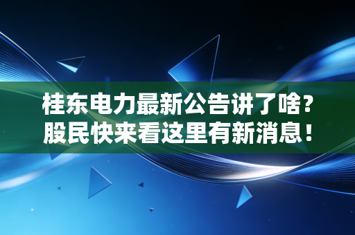 桂东电力最新公告讲了啥？股民快来看这里有新消息！