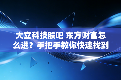 大立科技股吧 东方财富怎么进?手把手教你快速找到!