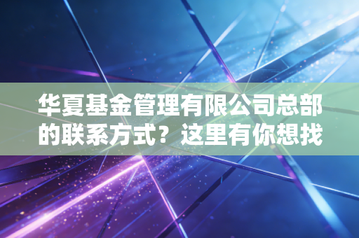 华夏基金管理有限公司总部的联系方式？这里有你想找的答案！