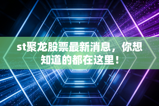 st聚龙股票最新消息，你想知道的都在这里！