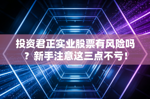 投资君正实业股票有风险吗？新手注意这三点不亏！