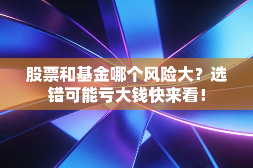 股票和基金哪个风险大?选错可能亏大钱快来看!