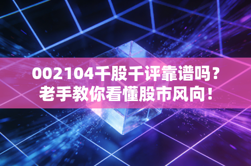 002104千股千评靠谱吗？老手教你看懂股市风向！