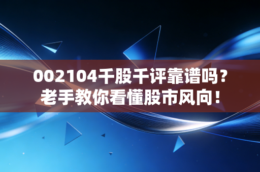 002104千股千评靠谱吗？老手教你看懂股市风向！