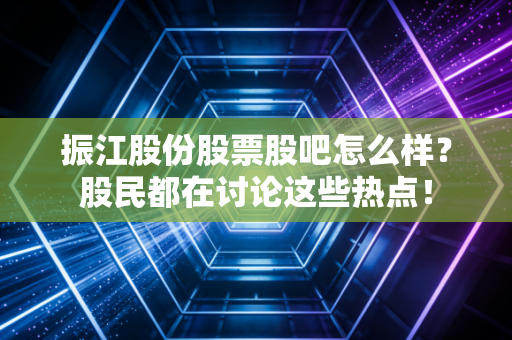 振江股份股票股吧怎么样？股民都在讨论这些热点！