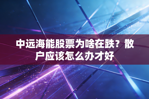 中远海能股票为啥在跌？散户应该怎么办才好