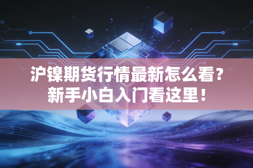 沪镍期货行情最新怎么看？新手小白入门看这里！