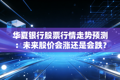 华夏银行股票行情走势预测:未来股价会涨还是会跌?