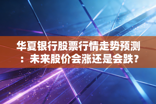 华夏银行股票行情走势预测：未来股价会涨还是会跌？