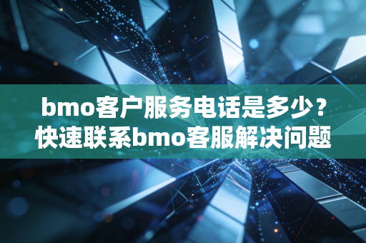 bmo客户服务电话是多少?快速联系bmo客服解决问题。