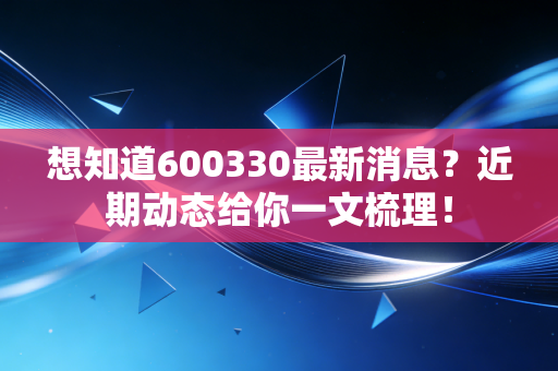 想知道600330最新消息?近期动态给你一文梳理!