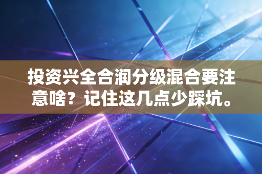 投资兴全合润分级混合要注意啥?记住这几点少踩坑。