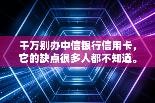 千万别办中信银行信用卡,它的缺点很多人都不知道。