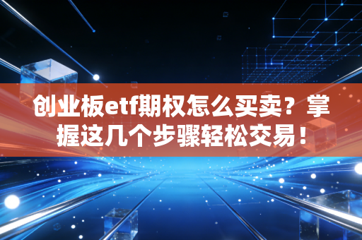 创业板etf期权怎么买卖?掌握这几个步骤轻松交易!