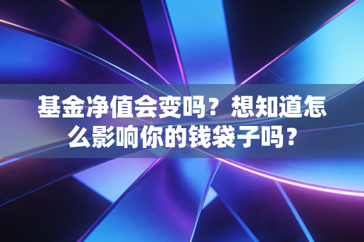 基金净值会变吗?想知道怎么影响你的钱袋子吗?
