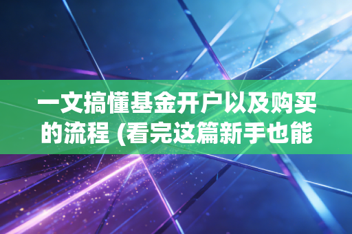 一文搞懂基金开户以及购买的流程 (看完这篇新手也能快速上手)