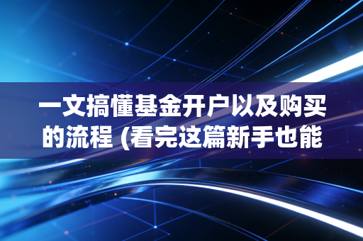 一文搞懂基金开户以及购买的流程 (看完这篇新手也能快速上手)