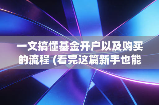 一文搞懂基金开户以及购买的流程 (看完这篇新手也能快速上手)