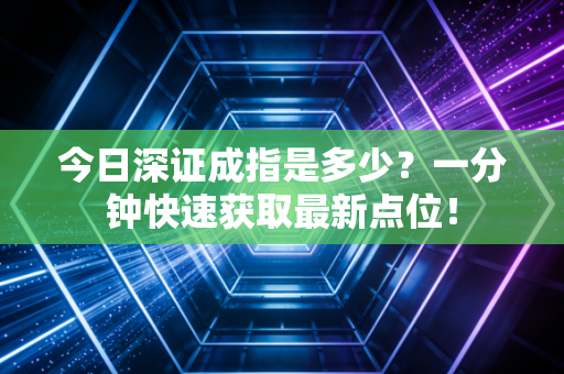 今日深证成指是多少？一分钟快速获取最新点位！