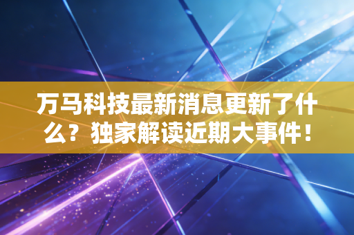万马科技最新消息更新了什么?独家解读近期大事件!