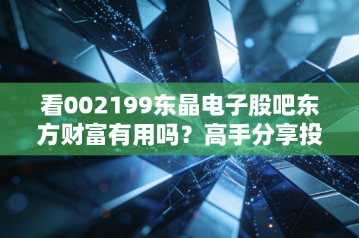 看002199东晶电子股吧东方财富有用吗?高手分享投资决策参考!