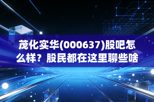 茂化实华(000637)股吧怎么样?股民都在这里聊些啥新鲜事?