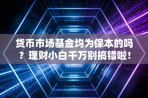 货币市场基金均为保本的吗?理财小白千万别搞错啦!