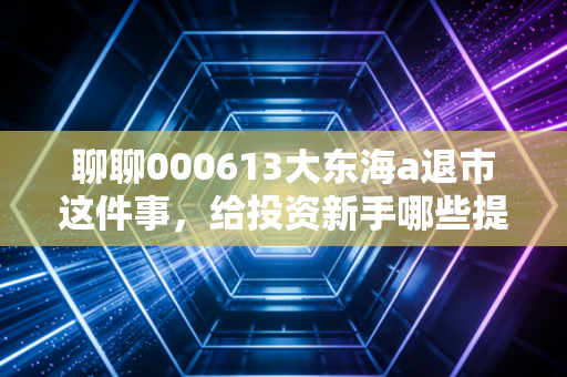 聊聊000613大东海a退市这件事,给投资新手哪些提醒?