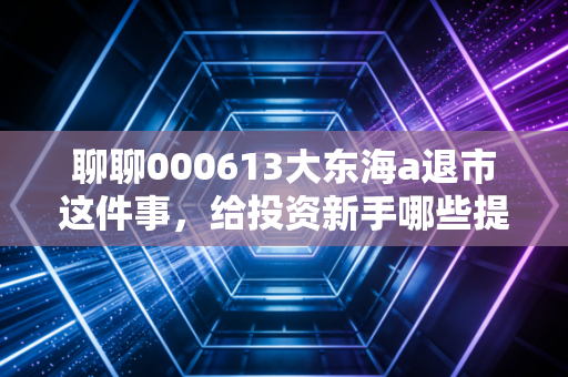 聊聊000613大东海a退市这件事,给投资新手哪些提醒?