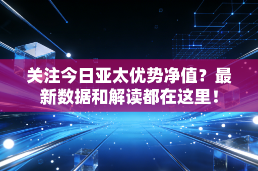 关注今日亚太优势净值?最新数据和解读都在这里!