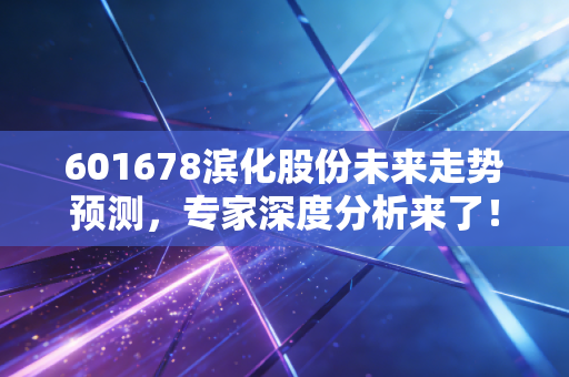 601678滨化股份未来走势预测,专家深度分析来了!