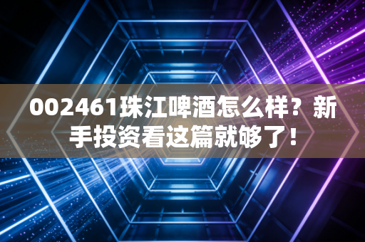 002461珠江啤酒怎么样?新手投资看这篇就够了!