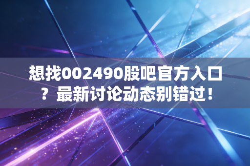 想找002490股吧官方入口?最新讨论动态别错过!