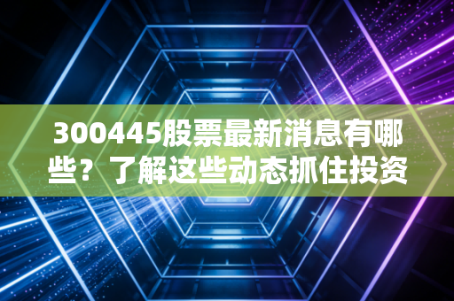 300445股票最新消息有哪些?了解这些动态抓住投资机会!