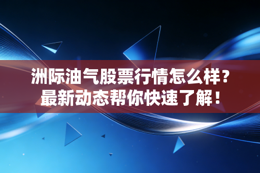 洲际油气股票行情怎么样?最新动态帮你快速了解!
