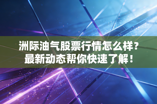 洲际油气股票行情怎么样?最新动态帮你快速了解!