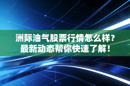 洲际油气股票行情怎么样?最新动态帮你快速了解!