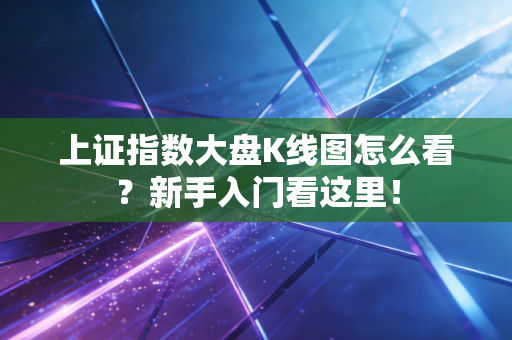 上证指数大盘K线图怎么看?新手入门看这里!