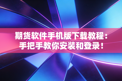 期货软件手机版下载教程:手把手教你安装和登录!