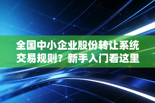 全国中小企业股份转让系统交易规则?新手入门看这里就够了!