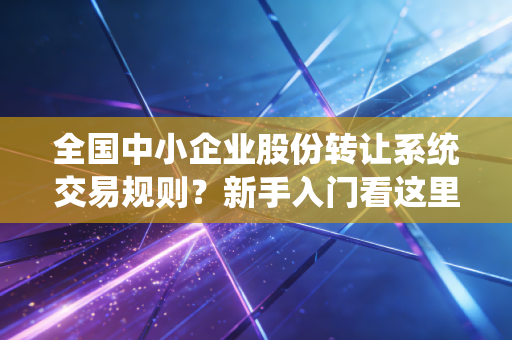 全国中小企业股份转让系统交易规则?新手入门看这里就够了!