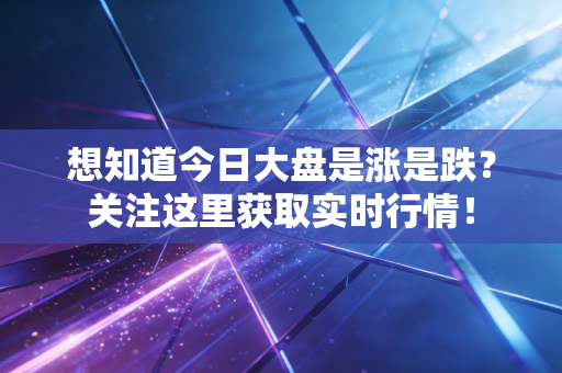 想知道今日大盘是涨是跌?关注这里获取实时行情!