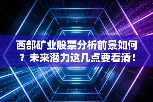 西部矿业股票分析前景如何?未来潜力这几点要看清!