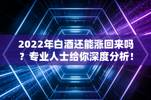 2022年白酒还能涨回来吗?专业人士给你深度分析!