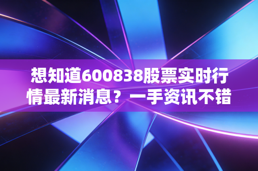 想知道600838股票实时行情最新消息?一手资讯不错过!