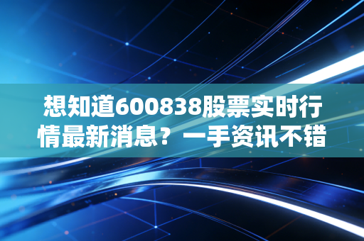 想知道600838股票实时行情最新消息?一手资讯不错过!