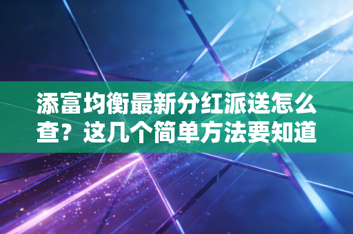 添富均衡最新分红派送怎么查?这几个简单方法要知道!
