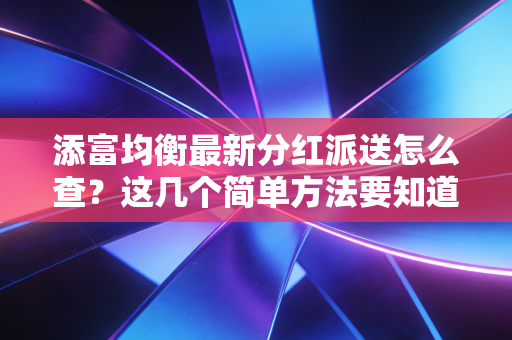 添富均衡最新分红派送怎么查?这几个简单方法要知道!