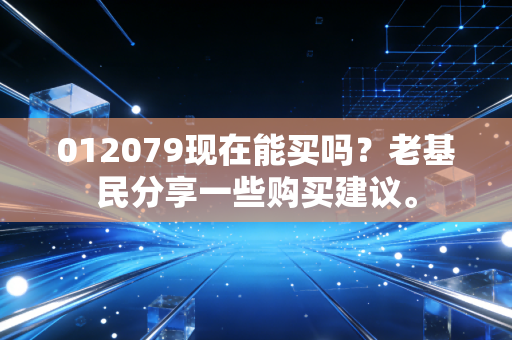 012079现在能买吗?老基民分享一些购买建议。